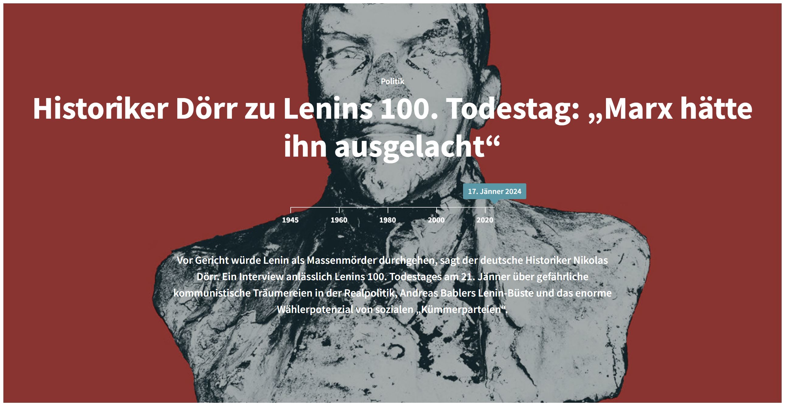 Das Bild zeigt einen Screenshot der Website www.furche.at. Er enthält einen Titel, der darauf hinweist, dass Historiker Nikolas Dörr zu Lenins 100. Todestag Stellung nimmt, mit dem Zitat: „Marx hätte ihn ausgelacht“. Zusätzlich ist ein Zeitstrahl von 1945 bis 2020 zu sehen, der der nur illustrativ ist. Über dem Zeitstrahl ist ein Bild von Lenin platziert, das durch seine Bearbeitung den Eindruck eines historischen Dokuments erweckt. Darunter ist ein Textausschnitt, der darauf verweist, dass Lenin im Rahmen eines Interviews als Massenmörder bezeichnet wird. Weiterhin wird auf gefährliche kommunistische Träumereien in der Realpolitik verwiesen sowie auf eine Lenin-Büste und das Wählerpotenzial von sozialen „Kümmerparteien“.  